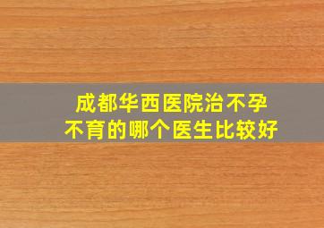 成都华西医院治不孕不育的哪个医生比较好