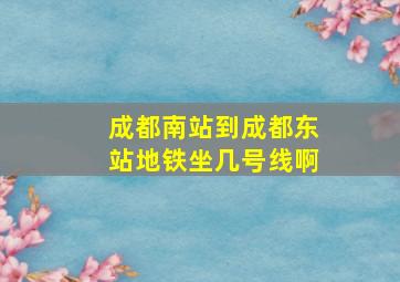 成都南站到成都东站地铁坐几号线啊