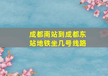 成都南站到成都东站地铁坐几号线路