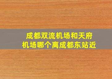 成都双流机场和天府机场哪个离成都东站近