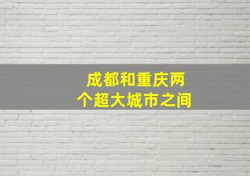 成都和重庆两个超大城市之间