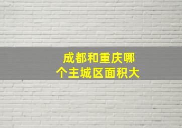 成都和重庆哪个主城区面积大