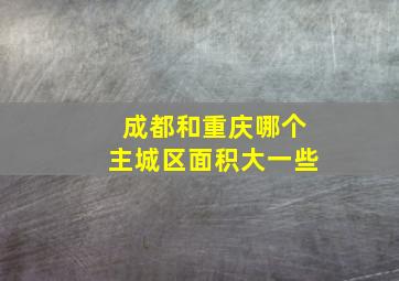 成都和重庆哪个主城区面积大一些