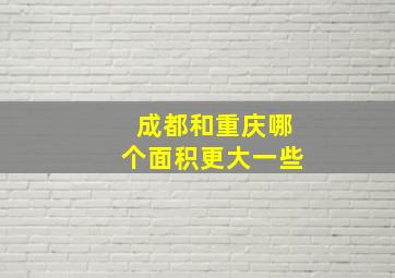 成都和重庆哪个面积更大一些