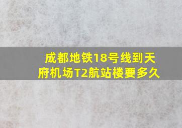 成都地铁18号线到天府机场T2航站楼要多久