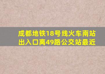 成都地铁18号线火车南站出入口离49路公交站最近