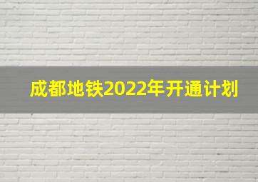 成都地铁2022年开通计划