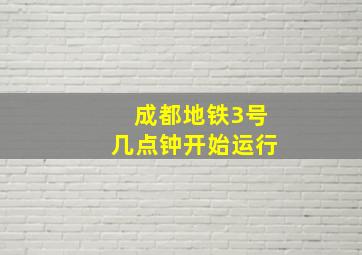 成都地铁3号几点钟开始运行