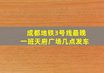 成都地铁3号线最晚一班天府广场几点发车