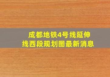 成都地铁4号线延伸线西段规划图最新消息