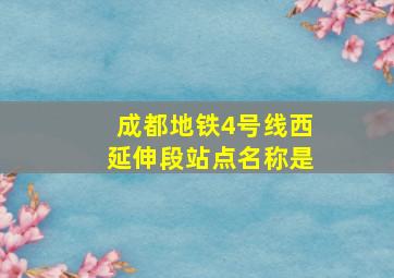 成都地铁4号线西延伸段站点名称是