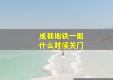 成都地铁一般什么时候关门