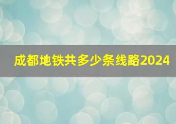 成都地铁共多少条线路2024