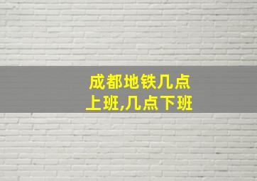 成都地铁几点上班,几点下班