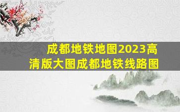 成都地铁地图2023高清版大图成都地铁线路图