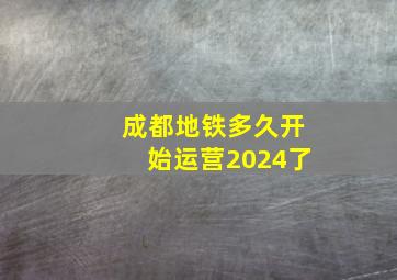 成都地铁多久开始运营2024了