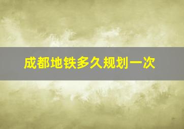 成都地铁多久规划一次