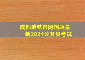 成都地铁官网招聘最新2024公务员考试