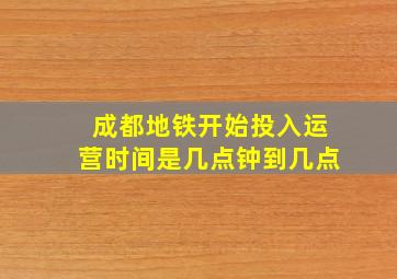 成都地铁开始投入运营时间是几点钟到几点