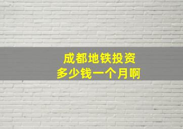 成都地铁投资多少钱一个月啊