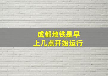 成都地铁是早上几点开始运行