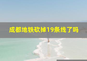 成都地铁砍掉19条线了吗