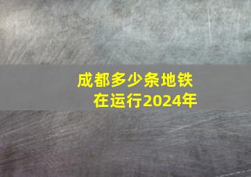 成都多少条地铁在运行2024年