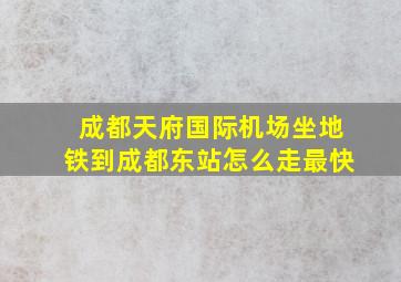 成都天府国际机场坐地铁到成都东站怎么走最快