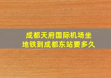 成都天府国际机场坐地铁到成都东站要多久