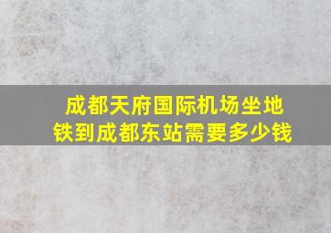 成都天府国际机场坐地铁到成都东站需要多少钱