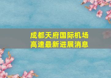 成都天府国际机场高速最新进展消息