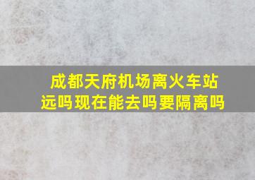 成都天府机场离火车站远吗现在能去吗要隔离吗