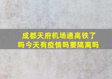 成都天府机场通高铁了吗今天有疫情吗要隔离吗