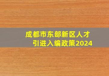 成都市东部新区人才引进入编政策2024