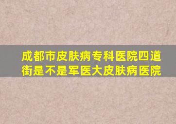 成都市皮肤病专科医院四道街是不是军医大皮肤病医院