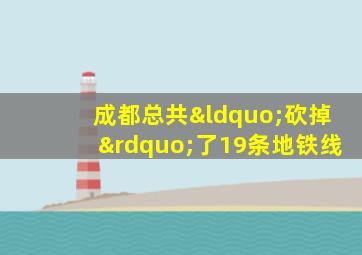 成都总共“砍掉”了19条地铁线