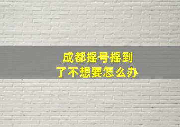 成都摇号摇到了不想要怎么办