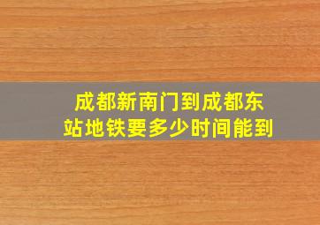 成都新南门到成都东站地铁要多少时间能到