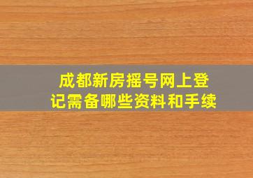 成都新房摇号网上登记需备哪些资料和手续