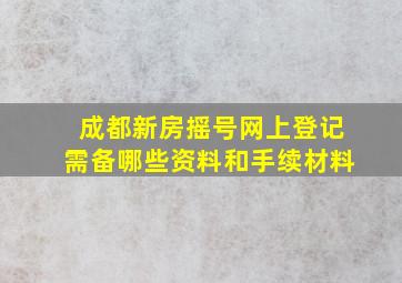 成都新房摇号网上登记需备哪些资料和手续材料