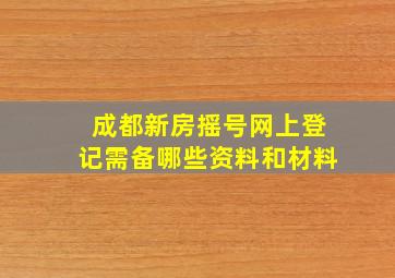 成都新房摇号网上登记需备哪些资料和材料