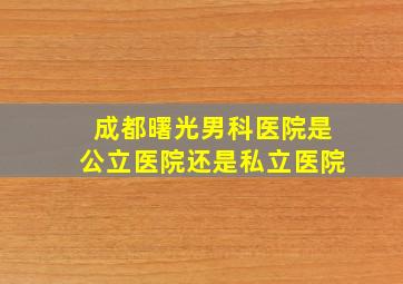 成都曙光男科医院是公立医院还是私立医院