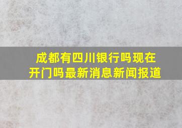 成都有四川银行吗现在开门吗最新消息新闻报道