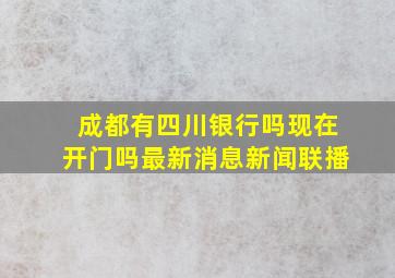 成都有四川银行吗现在开门吗最新消息新闻联播