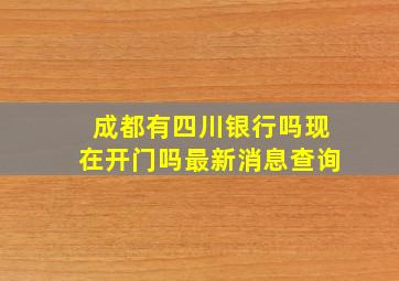 成都有四川银行吗现在开门吗最新消息查询