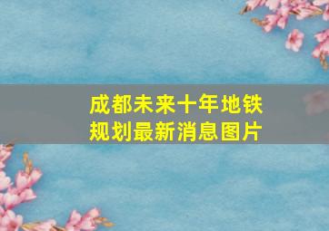 成都未来十年地铁规划最新消息图片