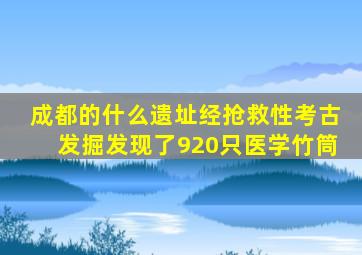 成都的什么遗址经抢救性考古发掘发现了920只医学竹筒