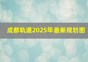 成都轨道2025年最新规划图