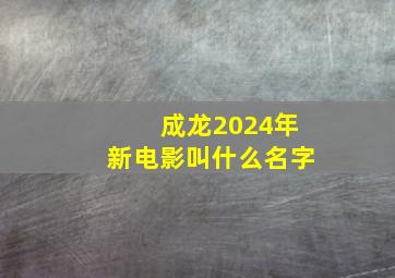 成龙2024年新电影叫什么名字