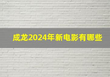 成龙2024年新电影有哪些